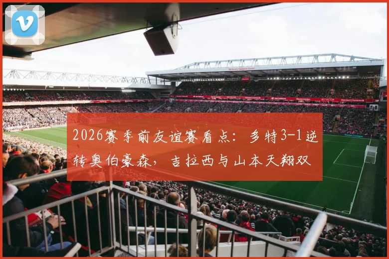 2026赛季前友谊赛看点：多特3-1逆转奥伯豪森，吉拉西与山本天翔双双建功