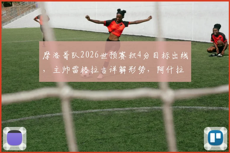 摩洛哥队2026世预赛积4分目标出线，主帅雷格拉吉详解形势，阿什拉夫状态未受影响