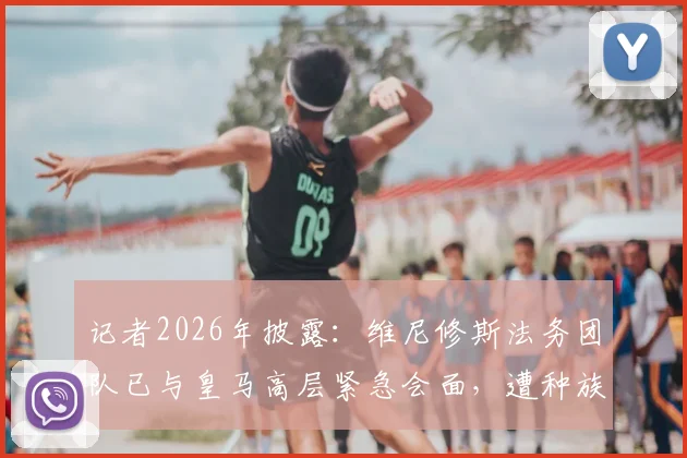 记者2026年披露:维尼修斯法务团队已与皇马高层紧急会面,遭种族歧视案件即将开庭审理关键信息汇总
