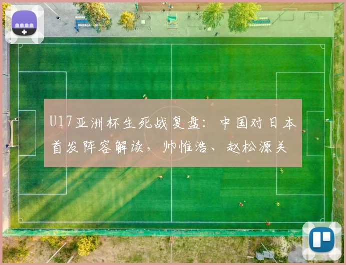 U17亚洲杯生死战复盘:中国对日本首发阵容解读,帅惟浩、赵松源关键作用分析,附全场回放观看指南