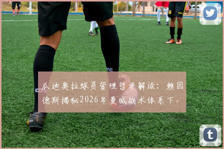 瓜迪奥拉球员管理哲学解读:赖因德斯揭秘2026年曼城战术体系下,如何应对缺乏出场机会的职业困境