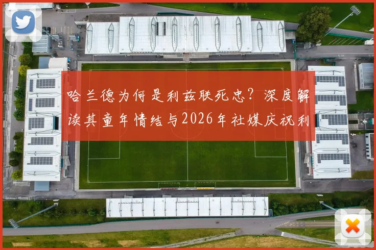 哈兰德为何是利兹联死忠?深度解读其童年情结与2026年社媒庆祝利兹胜曼联背后故事