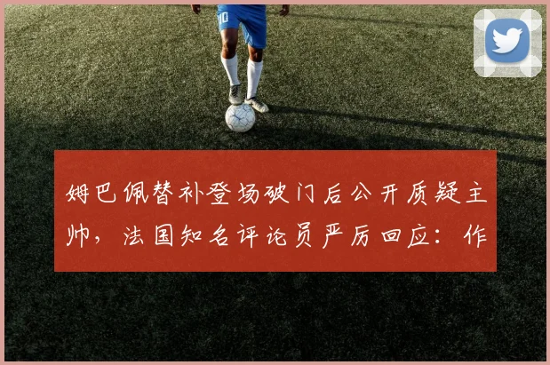 姆巴佩替补登场破门后公开质疑主帅,法国知名评论员严厉回应:作为球星更应谨言慎行