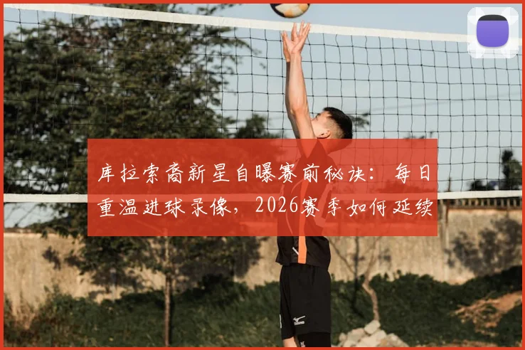 库拉索裔新星自曝赛前秘诀:每日重温进球录像,2026赛季如何延续火热状态?心理调整与实战前瞻