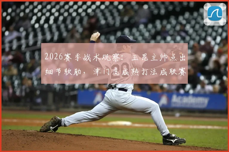2026赛季战术观察：玉昆主帅点出细节软肋，津门虎成熟打法成联赛标杆