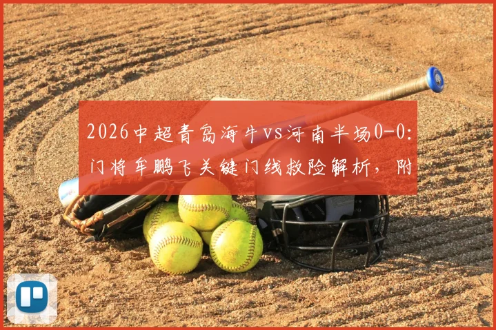 2026中超青岛海牛vs河南半场0-0:门将牟鹏飞关键门线救险解析,附比赛看点与阵容前瞻