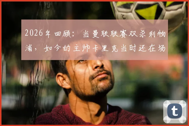 2026年回顾:当曼联联赛双杀利物浦,如今的主帅卡里克当时还在场上踢球