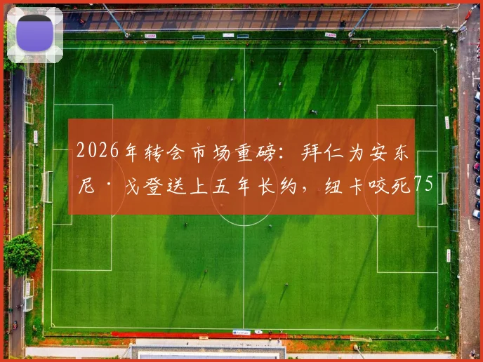 2026年转会市场重磅：拜仁为安东尼·戈登送上五年长约，纽卡咬死7500万镑不松口，这笔交易到底值不值？附戈登最新动态深度追踪