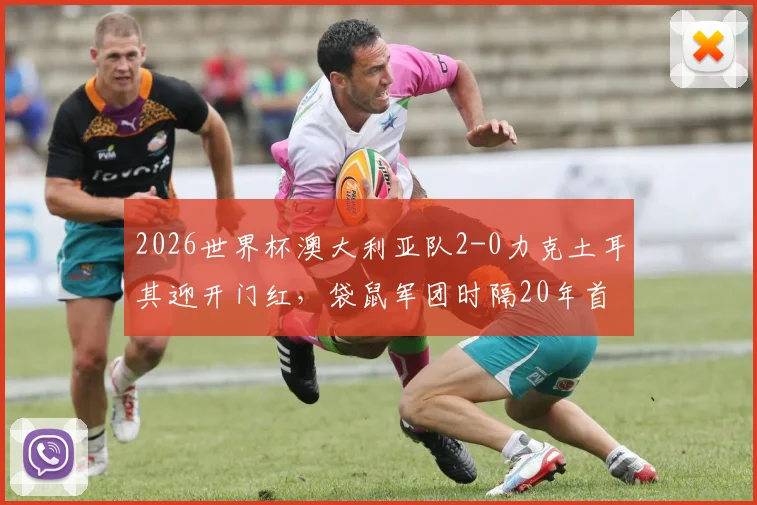 2026世界杯澳大利亚队2-0力克土耳其迎开门红，袋鼠军团时隔20年首战告捷，深度分析其战术打法与小组出线前景