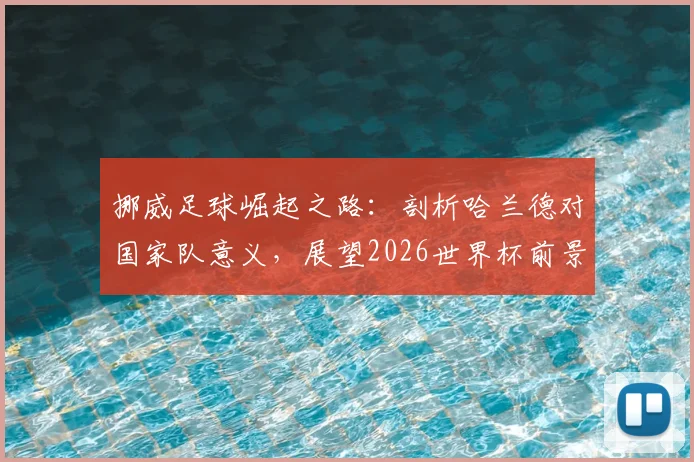 挪威足球崛起之路：剖析哈兰德对国家队意义，展望2026世界杯前景与阵容关键