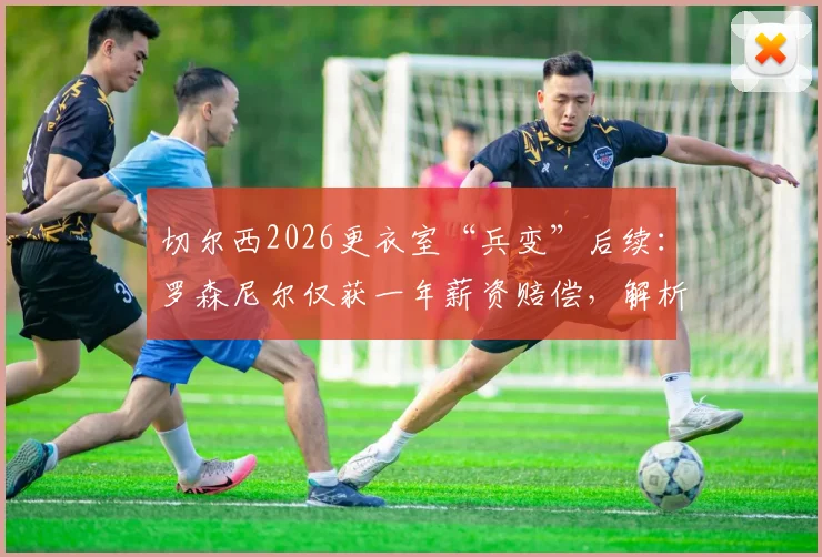切尔西2026更衣室“兵变”后续：罗森尼尔仅获一年薪资赔偿，解析足球教练解约的常见赔偿方案