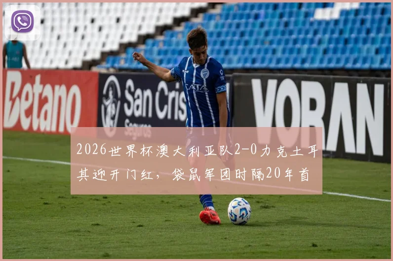 2026世界杯澳大利亚队2-0力克土耳其迎开门红,袋鼠军团时隔20年首战告捷,深度分析其战术打法与小组出线前景