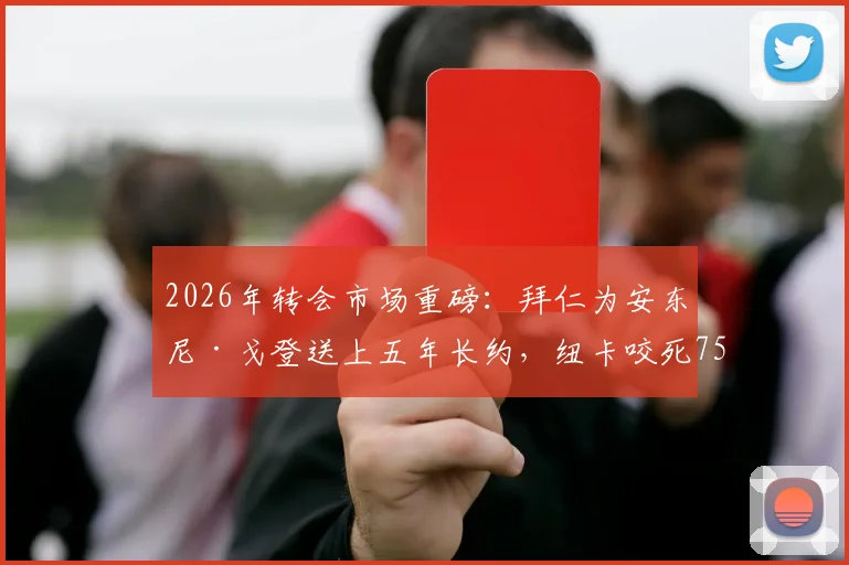 2026年转会市场重磅:拜仁为安东尼·戈登送上五年长约,纽卡咬死7500万镑不松口,这笔交易到底值不值?附戈登最新动态深度追踪