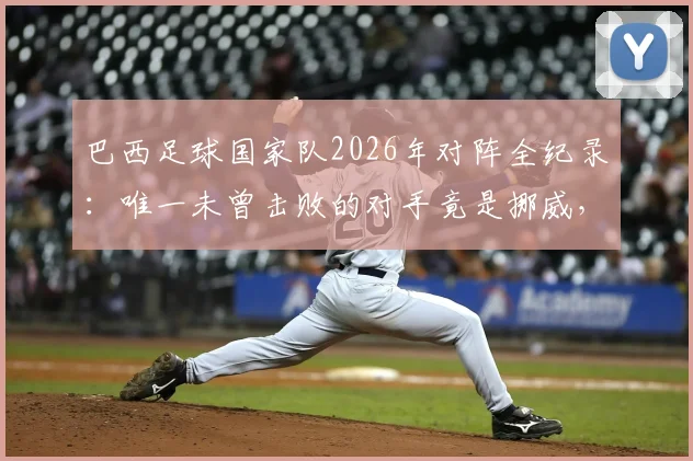 巴西足球国家队2026年对阵全纪录：唯一未曾击败的对手竟是挪威，详解这段“血脉压制”历史
