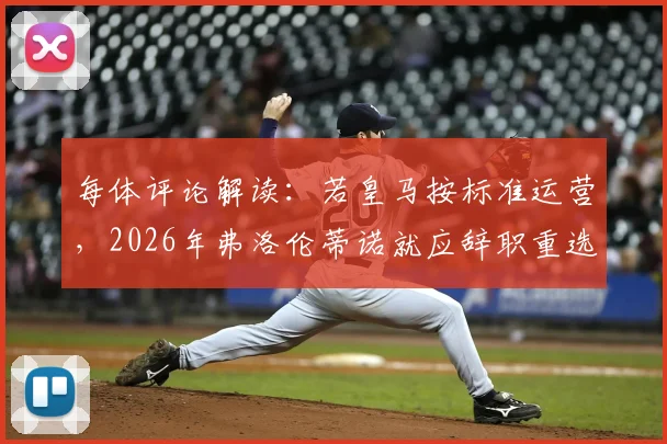 每体评论解读:若皇马按标准运营,2026年弗洛伦蒂诺就应辞职重选?主席权力边界引热议