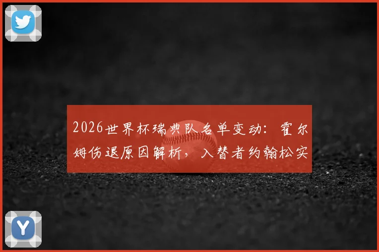2026世界杯瑞典队名单变动：霍尔姆伤退原因解析，入替者约翰松实力背景及阵容影响分析