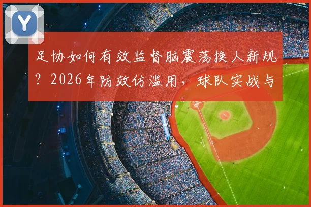 足协如何有效监督脑震荡换人新规?2026年防效仿滥用,球队实战与舆论监督是关键