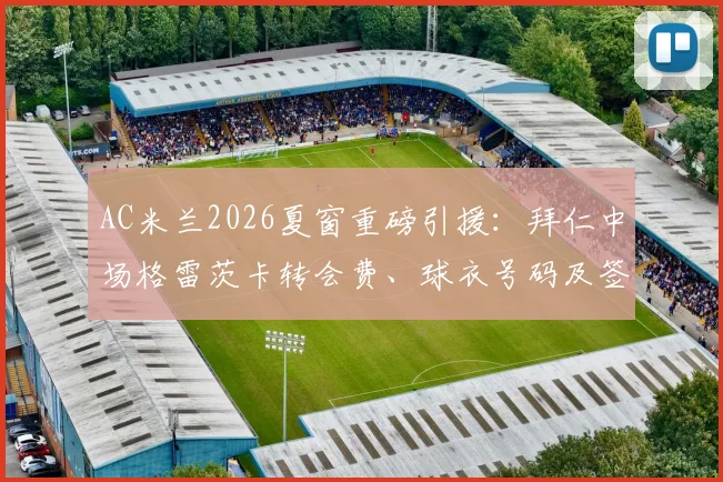 AC米兰2026夏窗重磅引援：拜仁中场格雷茨卡转会费、球衣号码及签约细节深度追踪