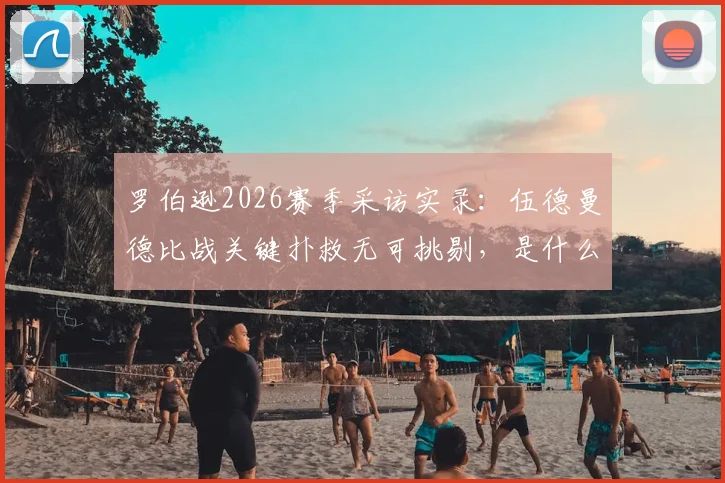 罗伯逊2026赛季采访实录：伍德曼德比战关键扑救无可挑剔，是什么激发出球员最佳状态？