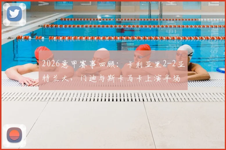 2026意甲赛事回顾：卡利亚里2-2亚特兰大，门迪与斯卡马卡上演半场双响对决，附最新集锦与战报
