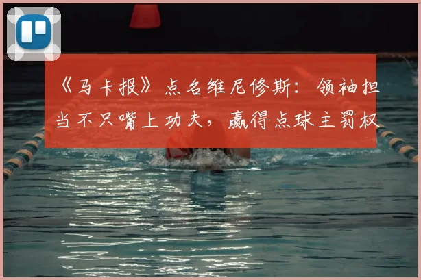《马卡报》点名维尼修斯：领袖担当不只嘴上功夫，赢得点球主罚权才是关键