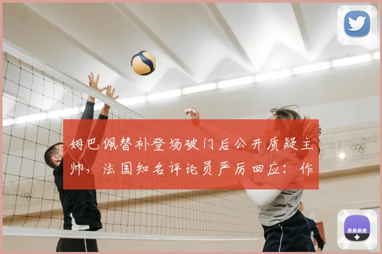 姆巴佩替补登场破门后公开质疑主帅，法国知名评论员严厉回应：作为球星更应谨言慎行