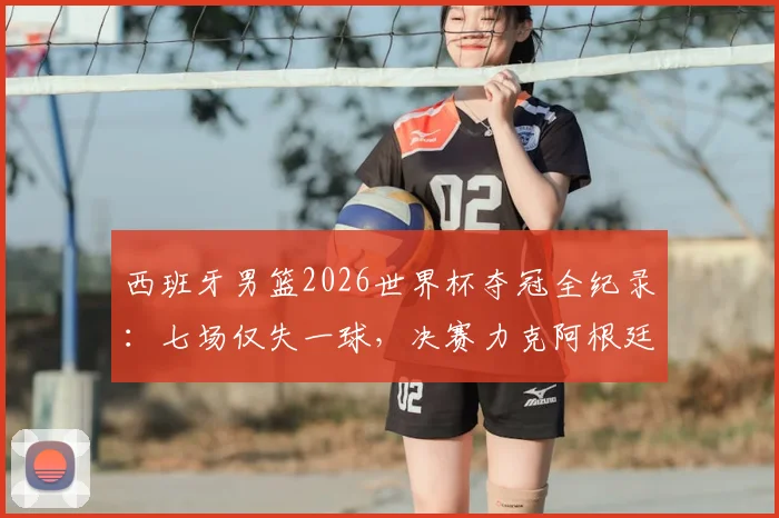 西班牙男篮2026世界杯夺冠全纪录:七场仅失一球,决赛力克阿根廷登顶之路详解