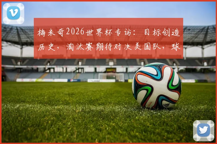 梅米奇2026世界杯专访:目标创造历史,淘汰赛期待对决美国队,球队信心与战术解析