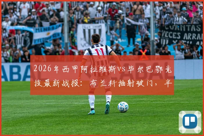 2026年西甲阿拉维斯vs毕尔巴鄂竞技最新战报:布兰科抽射破门,半场阿拉维斯1-0领先毕尔巴鄂竞技