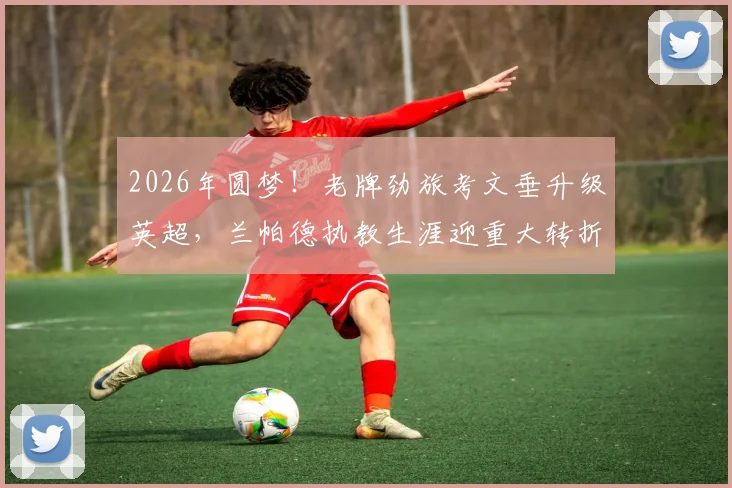 2026年圆梦！老牌劲旅考文垂升级英超，兰帕德执教生涯迎重大转折