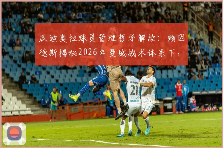 瓜迪奥拉球员管理哲学解读:赖因德斯揭秘2026年曼城战术体系下,如何应对缺乏出场机会的职业困境