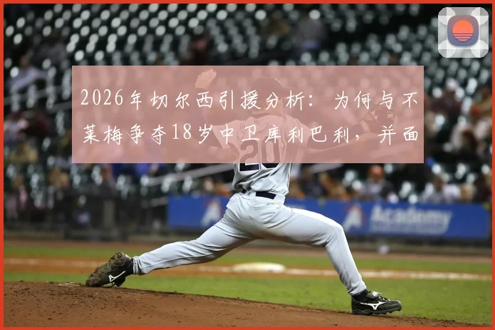 2026年切尔西引援分析：为何与不莱梅争夺18岁中卫库利巴利，并面临4000万欧底价？
